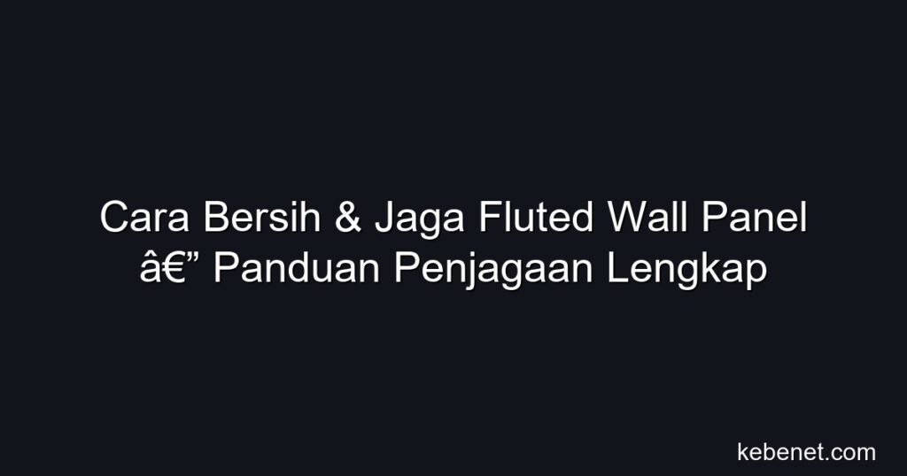 Cara bersih & jaga fluted wall panel: panduan penjagaan lengkap, tips cuci, harga produk & DIY Malaysia 2026.