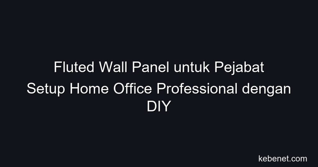 Fluted wall panel untuk pejabat: setup home office professional dengan DIY, tips deko produktif, harga & cara pasang Malaysia.